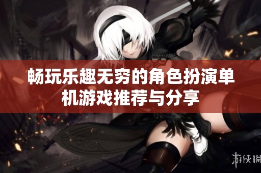 畅玩乐趣无穷的角色扮演单机游戏推荐与分享