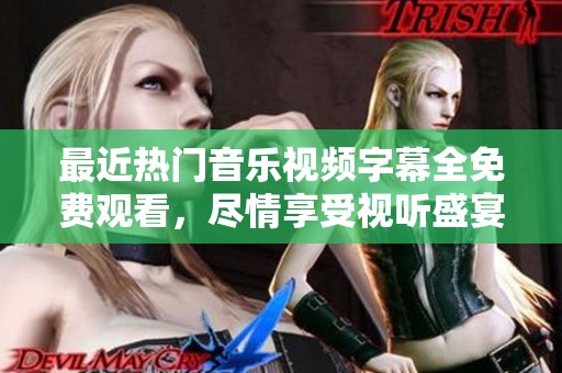 最近热门音乐视频字幕全免费观看，尽情享受视听盛宴