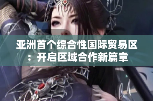 亚洲首个综合性国际贸易区：开启区域合作新篇章