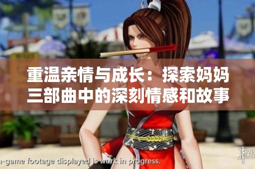 重温亲情与成长：探索妈妈三部曲中的深刻情感和故事