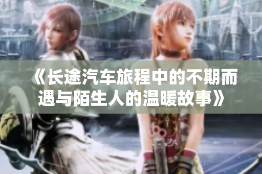 《长途汽车旅程中的不期而遇与陌生人的温暖故事》