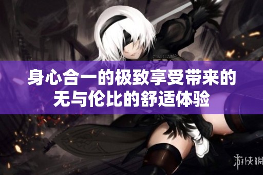 身心合一的极致享受带来的无与伦比的舒适体验