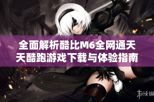 全面解析酷比M6全网通天天酷跑游戏下载与体验指南