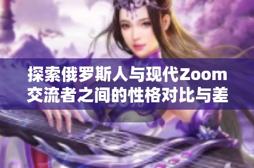 探索俄罗斯人与现代Zoom交流者之间的性格对比与差异