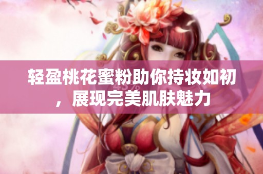 轻盈桃花蜜粉助你持妆如初，展现完美肌肤魅力