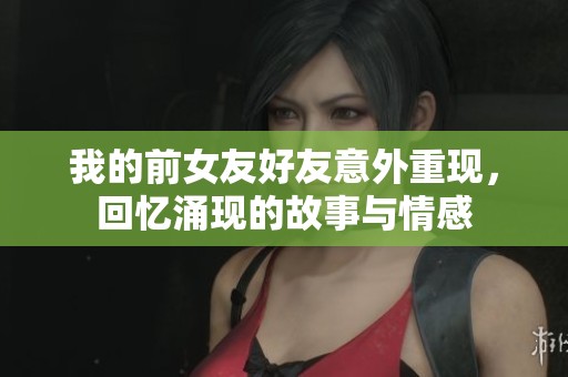 我的前女友好友意外重现，回忆涌现的故事与情感