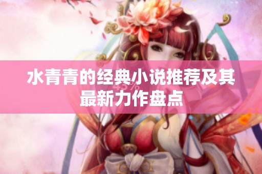 水青青的经典小说推荐及其最新力作盘点