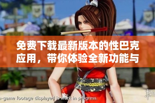 免费下载最新版本的性巴克应用，带你体验全新功能与界面