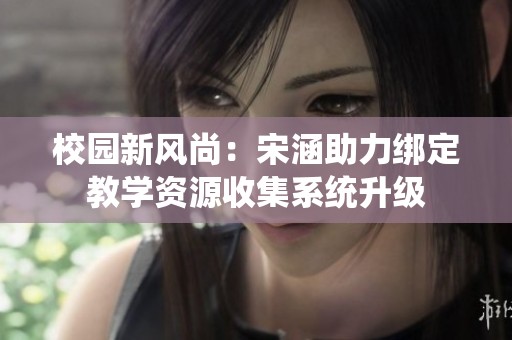 校园新风尚：宋涵助力绑定教学资源收集系统升级