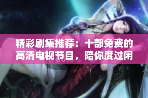 精彩剧集推荐：十部免费的高清电视节目，陪你度过闲暇时光