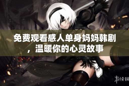 免费观看感人单身妈妈韩剧，温暖你的心灵故事