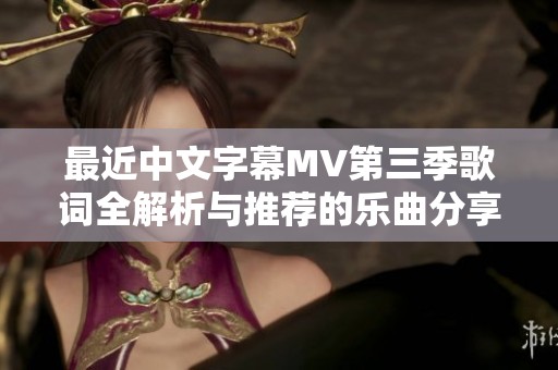 最近中文字幕MV第三季歌词全解析与推荐的乐曲分享