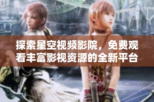 探索星空视频影院，免费观看丰富影视资源的全新平台