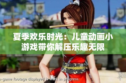夏季欢乐时光：儿童动画小游戏带你解压乐趣无限