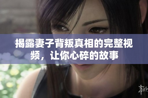 揭露妻子背叛真相的完整视频，让你心碎的故事
