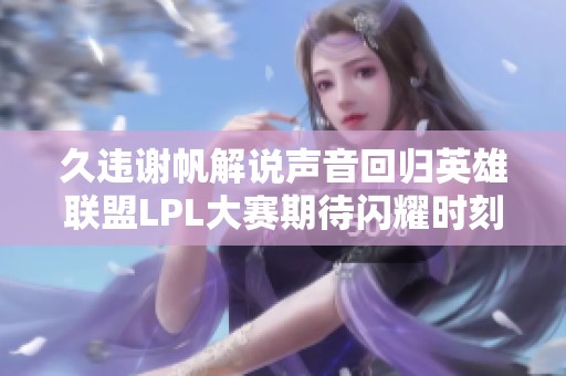 久违谢帆解说声音回归英雄联盟LPL大赛期待闪耀时刻
