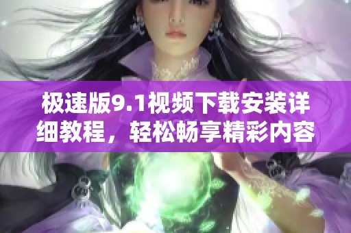 极速版9.1视频下载安装详细教程，轻松畅享精彩内容