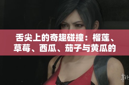 舌尖上的奇趣碰撞：榴莲、草莓、西瓜、茄子与黄瓜的美味组合