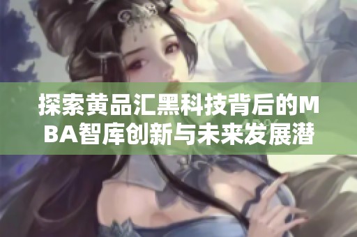 探索黄品汇黑科技背后的MBA智库创新与未来发展潜力