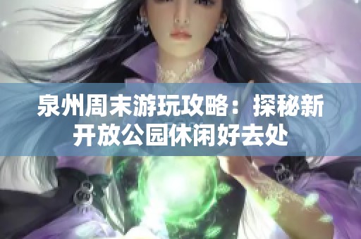 泉州周末游玩攻略：探秘新开放公园休闲好去处