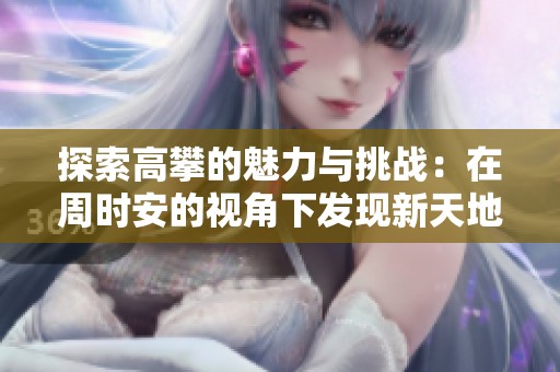 探索高攀的魅力与挑战：在周时安的视角下发现新天地