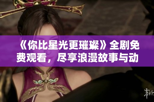 《你比星光更璀璨》全剧免费观看，尽享浪漫故事与动人情感