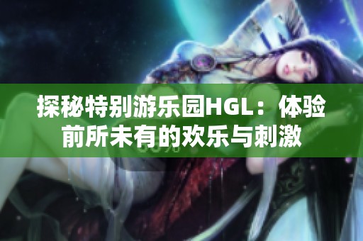 探秘特别游乐园HGL：体验前所未有的欢乐与刺激