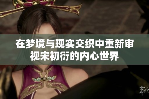 在梦境与现实交织中重新审视宋初衍的内心世界