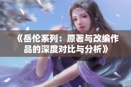 《岳伦系列：原著与改编作品的深度对比与分析》