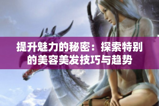 提升魅力的秘密：探索特别的美容美发技巧与趋势