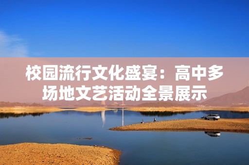 校园流行文化盛宴：高中多场地文艺活动全景展示
