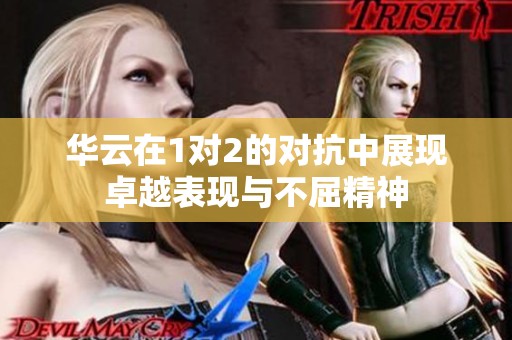 华云在1对2的对抗中展现卓越表现与不屈精神