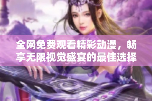 全网免费观看精彩动漫，畅享无限视觉盛宴的最佳选择