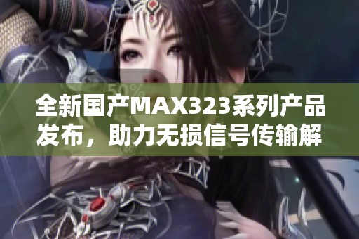 全新国产MAX323系列产品发布，助力无损信号传输解决方案