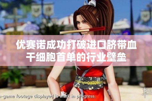 优赛诺成功打破进口脐带血干细胞首单的行业壁垒