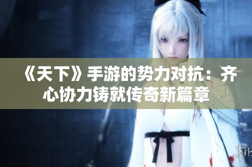 《天下》手游的势力对抗：齐心协力铸就传奇新篇章