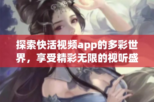 探索快活视频app的多彩世界，享受精彩无限的视听盛宴