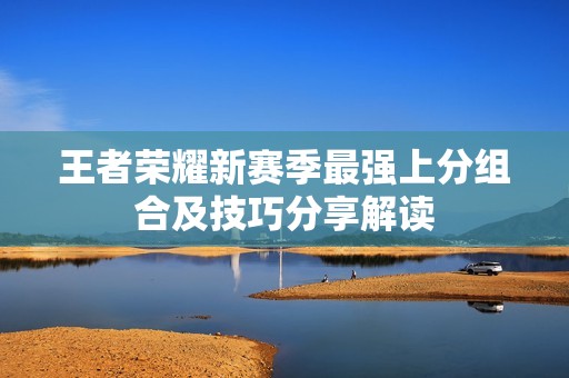 王者荣耀新赛季最强上分组合及技巧分享解读