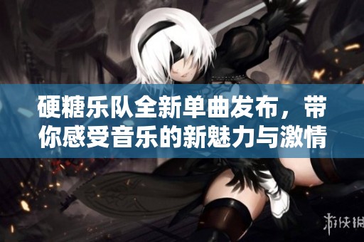 硬糖乐队全新单曲发布，带你感受音乐的新魅力与激情