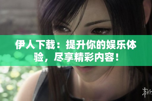 伊人下载：提升你的娱乐体验，尽享精彩内容！