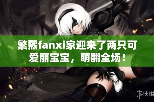 繁熙fanxi家迎来了两只可爱丽宝宝，萌翻全场！