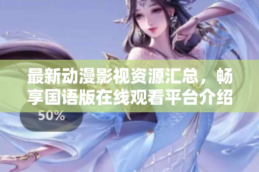 最新动漫影视资源汇总，畅享国语版在线观看平台介绍