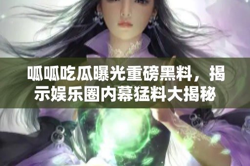 呱呱吃瓜曝光重磅黑料，揭示娱乐圈内幕猛料大揭秘
