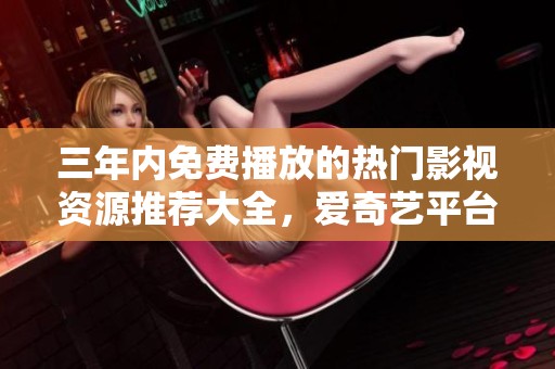 三年内免费播放的热门影视资源推荐大全，爱奇艺平台精选