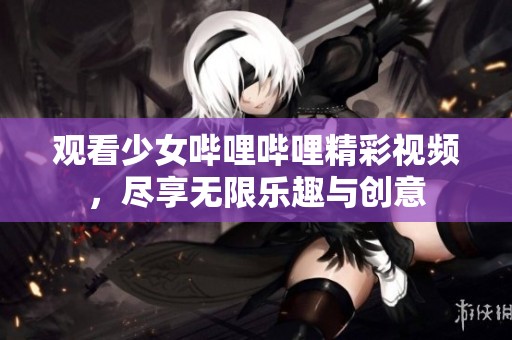 观看少女哔哩哔哩精彩视频，尽享无限乐趣与创意