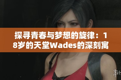 探寻青春与梦想的旋律：18岁的天堂Wades的深刻寓意分析