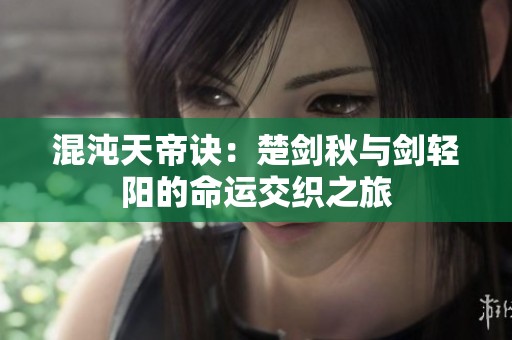 混沌天帝诀：楚剑秋与剑轻阳的命运交织之旅