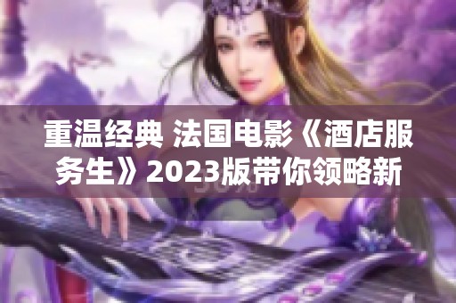重温经典 法国电影《酒店服务生》2023版带你领略新魅力