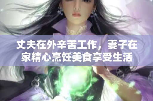 丈夫在外辛苦工作，妻子在家精心烹饪美食享受生活