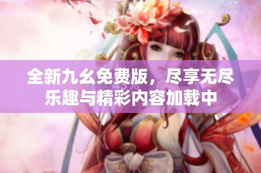 全新九幺免费版，尽享无尽乐趣与精彩内容加载中
